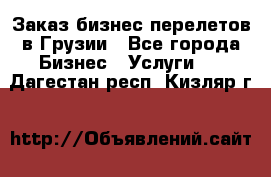 Заказ бизнес перелетов в Грузии - Все города Бизнес » Услуги   . Дагестан респ.,Кизляр г.